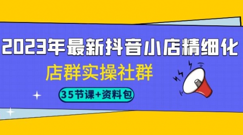 【副业项目7196期】2023年最新抖音小店精细化-店群实操社群（35节课+资料包）-千图副业网