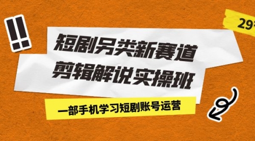 【副业项目7211期】短剧另类新赛道剪辑解说实操班：一部手机学习短剧账号运营（29节 价值500）-千图副业网