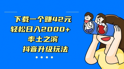 【副业项目7226期】下载一个赚42元，轻松日入2000+，抖音升级玩法-千图副业网