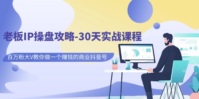 【副业项目7250期】老板IP操盘攻略-30天实战课程：百万粉大V教你做一个赚钱的商业抖音号-千图副业网