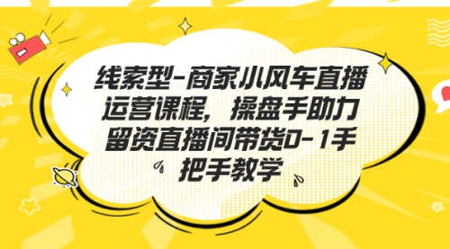 【副业项目7258期】商家小风车直播运营课程，操盘手助力留资直播间带货0-1手把手教学-千图副业网