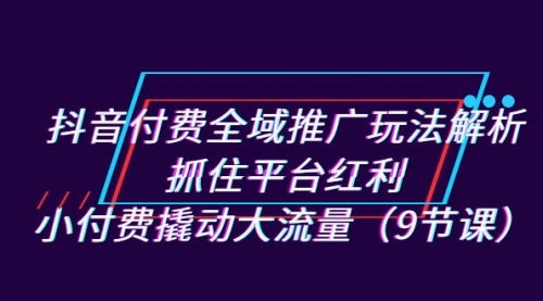 【副业项目7305期】抖音付费全域推广玩法解析：抓住平台红利，小付费撬动大流量（9节课）-千图副业网