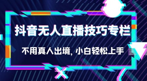 【副业项目7306期】抖音无人直播技巧专栏，不用真人出境，小白轻松上手（27节）-千图副业网