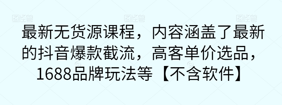 【副业项目7524期】最新无货源课程，内容涵盖了最新的抖音爆款截流，高客单价选品，1688品牌玩法等【不含软件】-千图副业网