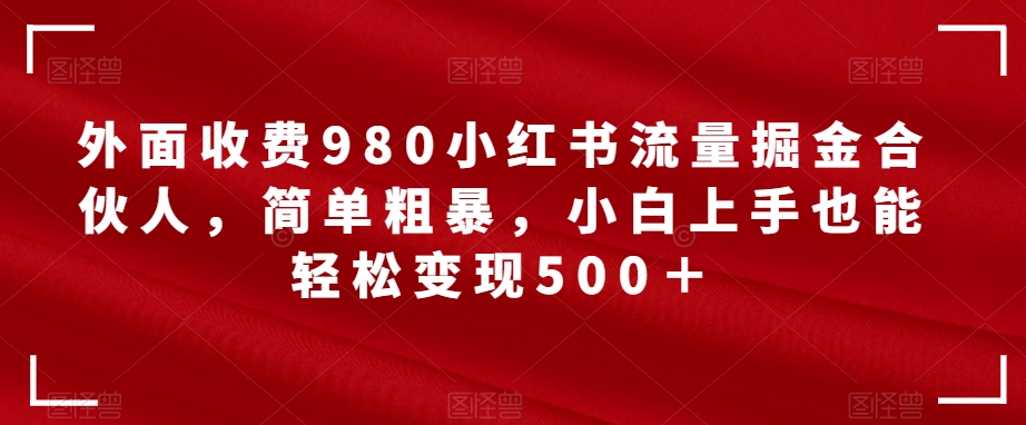 【副业项目7562期】外面收费980小红书流量掘金合伙人，简单粗暴，小白上手也能轻松变现500＋【揭秘】-千图副业网