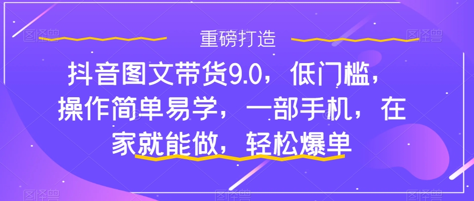 【副业项目7877期】抖音图文带货9.0，低门槛，操作简单易学，一部手机，在家就能做，轻松爆单-千图副业网