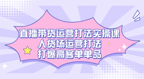 【副业项目7662期】直播带货运营打法实操课，人货场运营打法，打爆高客单单品-千图副业网