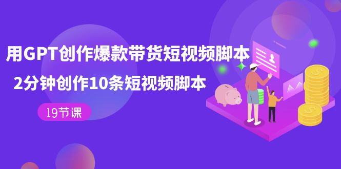 【副业项目7673期】用GPT-创作爆款带货短视频脚本，2分钟创作10条短视频脚本（19节课）-千图副业网