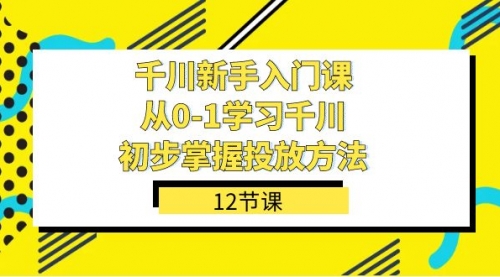 【副业项目7676期】千川-新手入门课，从0-1学习千川，初步掌握投放方法（12节课）-千图副业网