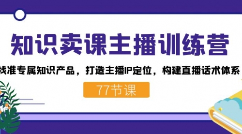 【副业项目7685期】知识卖课主播训练营：找准专属知识产品，打造主播IP定位，构建直播话术体系-千图副业网