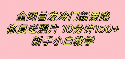 【副业项目7698期】全网首发冷门新思路，修复老照片，10分钟收益150+，适合新手操作的项目-千图副业网