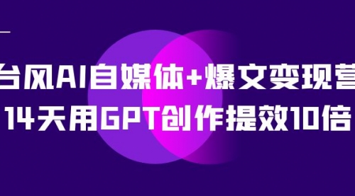 【副业项目7733期】台风AI自媒体+爆文变现营，14天用GPT创作提效10倍（12节课）-千图副业网