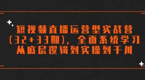 【副业项目7869期】短视频直播运营型实战营(32+33期)，全面系统学习，从底层逻辑到实操到千川-千图副业网