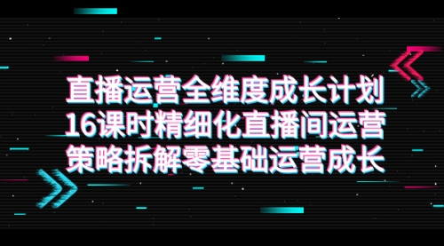 【副业项目7895期】直播运营-全维度 成长计划，16课时精细化直播间运营策略拆解零基础运营成长-千图副业网