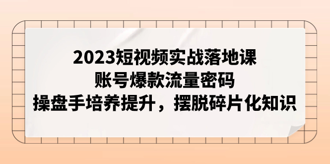 【副业项目8053期】2023短视频实战落地课，账号爆款流量密码，操盘手培养提升，摆脱碎片化知识-千图副业网