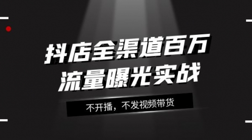 【副业项目8138期】抖店-全渠道百万流量曝光实战，不开播，不发视频带货（16节课）-千图副业网