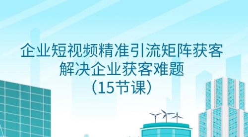 【副业项目8240期】企业短视频精准引流矩阵获客，解决企业获客难题（15节课）-千图副业网