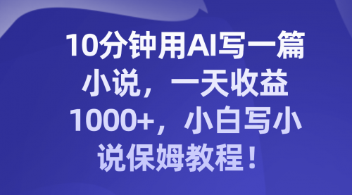 【副业项目8248期】10分钟用AI写一篇小说，一天收益1000+，小白写小说保姆教程！-千图副业网