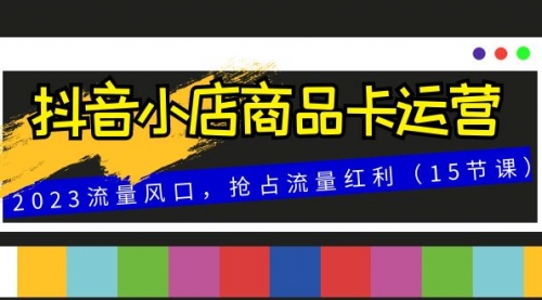 【副业项目8252期】抖音小店商品卡运营，2023流量风口，抢占流量红利（15节课）-千图副业网