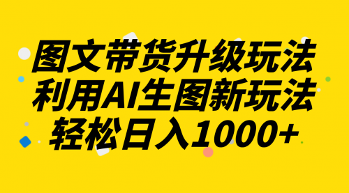 【副业项目8272期】图文带货升级玩法2.0分享，利用AI生图新玩法，每天半小时轻松日入1000+-千图副业网