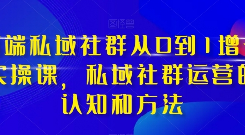 【副业项目8276期】高端 私域社群从0到1增长实战课，私域社群运营的认知和方法（37节课）-千图副业网