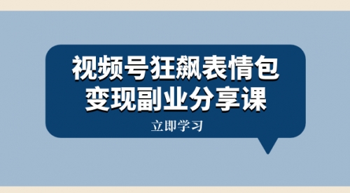 【副业项目8318期】视频号狂飙表情包变现副业分享课，一条龙玩法分享给你（附素材资源）-千图副业网