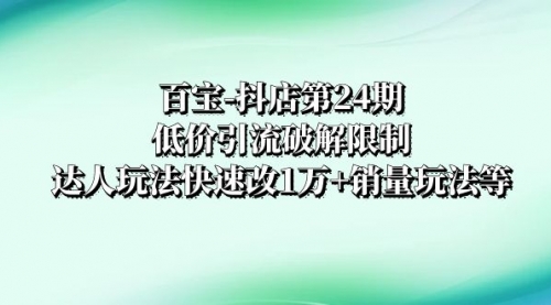 【副业项目8380期】抖店培训-第24期：低价引流破解限制，达人玩法快速改1万+销量玩法等-千图副业网