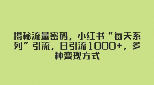 【副业项目8381期】揭秘流量密码，小红书“每天系列”引流，日引流1000+，多种变现方式-千图副业网