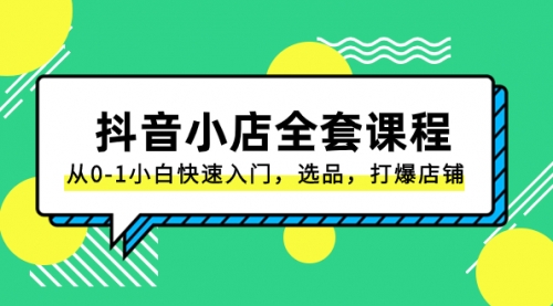 【副业项目8432期】抖音小店-全套课程，从0-1小白快速入门，选品，打爆店铺-千图副业网