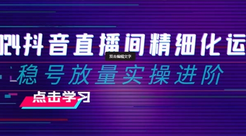 【副业项目8447期】2024抖音直播间精细化运营：稳号放量实操进阶-千图副业网