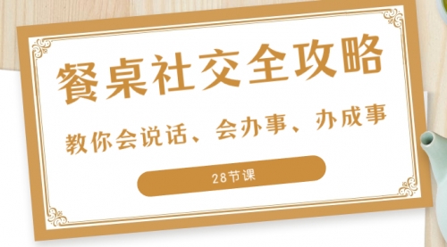 【副业项目8516期】餐桌社交 全攻略：教你会说话、会办事、办成事-千图副业网