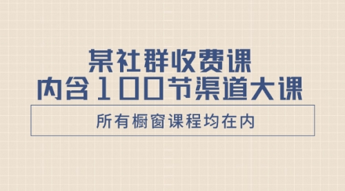 【副业项目8579期】某社群收费课内含100节渠道大课（所有橱窗课程均在内）-千图副业网