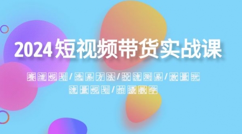 【副业项目8593期】2024短视频带货实战课：赛道规划·选品方法·投流测品-千图副业网