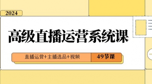 【副业项目8641期】2024高级直播·运营系统课，直播运营+主播选品+视频（49节课）-千图副业网