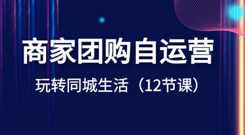 【副业项目8642期】商家团购自运营-玩转同城生活（12节课）-千图副业网