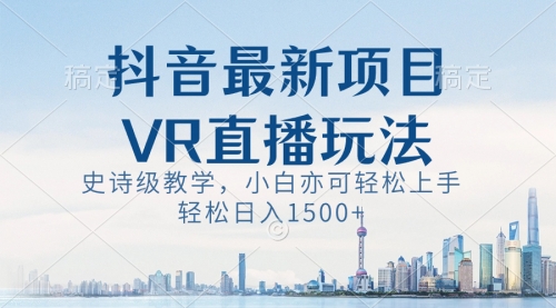 【副业8671期】抖音最新VR直播玩法，史诗级教学，小白也可轻松上手，轻松日入1500+-千图副业网