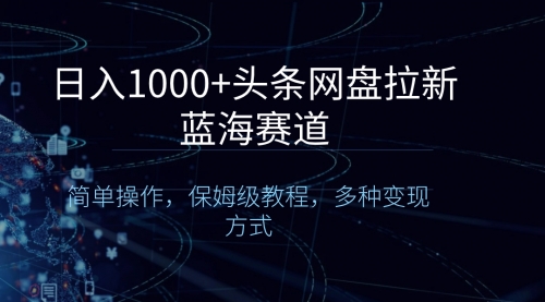 【副业8679期】日入1000+头条网盘拉新蓝海赛道，简单操作，保姆级教程，多种变现方式-千图副业网