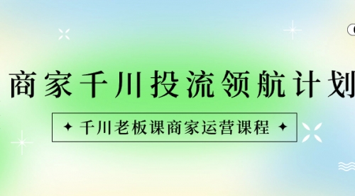 【副业8694期】商家-千川投流 领航计划：千川老板课商家运营课程-千图副业网