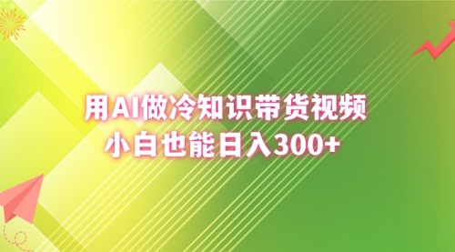 【副业8741期】用AI做冷知识带货视频，小白也能日入300+-千图副业网