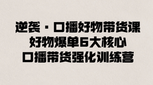 【副业8745期】逆袭·口播好物带货课，好物爆单6大核心，口播带货强化训练营-千图副业网