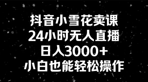 【副业8778期】抖音小雪花卖课，24小时无人直播，日入3000+，小白也能轻松操作-千图副业网