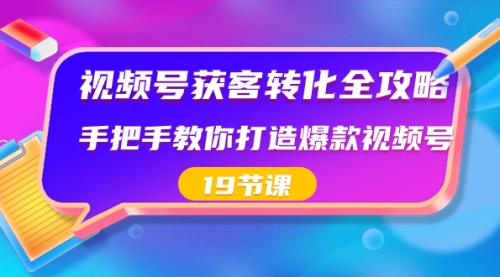 【副业8807期】视频号-获客转化全攻略，手把手教你打造爆款视频号（19节课）-千图副业网