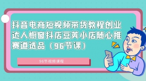 【副业8863期】抖音电商短视频带货教程 创业达人橱窗抖店 豆荚小店随心推赛道选品（96节课）-千图副业网