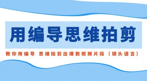 【副业8866期】用编导的思维拍剪，教你用编导 思维拍剪出爆款视频片段（镜头语言）-千图副业网