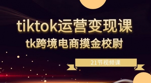 【副业8893期】tiktok运营变现课，tk跨境电商摸金校尉（21节视频课）-千图副业网