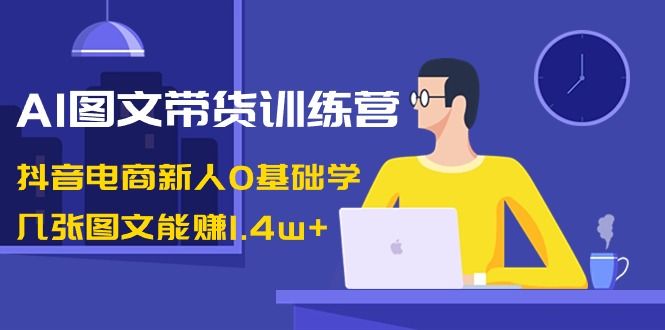 【副业8898期】AI图文带货训练营：抖音电商新人0基础学，几张图文能赚1.4w+-千图副业网