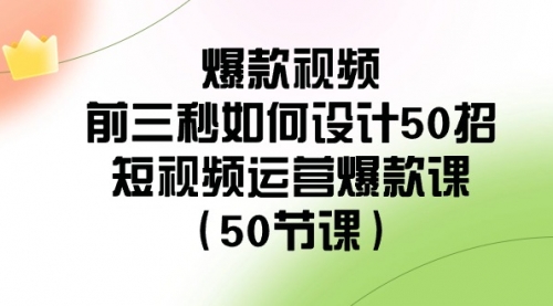 【副业8916期】爆款视频-前三秒如何设计50招：短视频运营爆款课（50节课）-千图副业网