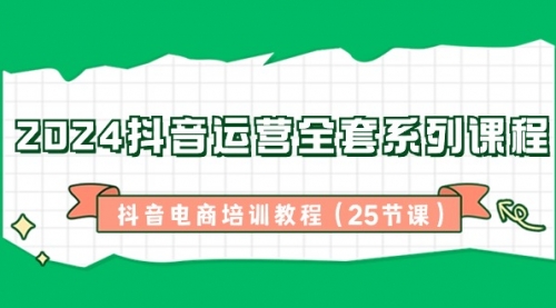 【副业8924期】2024抖音运营全套系列课程-抖音电商培训教程（25节课）-千图副业网