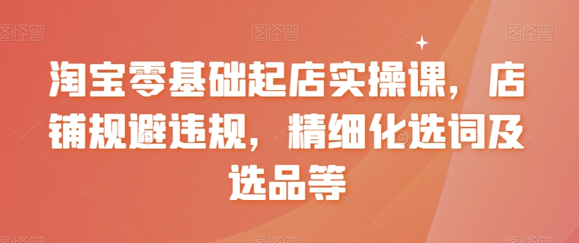 【副业8935期】淘宝0基础起店实操课，店铺规避违规，精细化选词及选品等-千图副业网