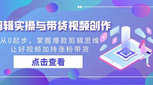 【副业8944期】剪辑实操与带货视频创作，从0起步，掌握爆款剪辑思维，让好视频加持涨粉-千图副业网